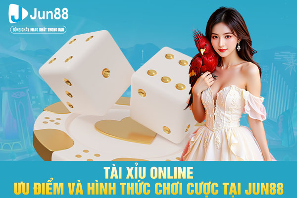Tài Xỉu Online - Ưu Điểm Và Hình Thức Chơi Cược Tại JUN88