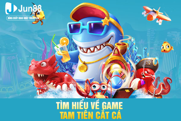 Tìm hiểu về game tam tiên cắt cá