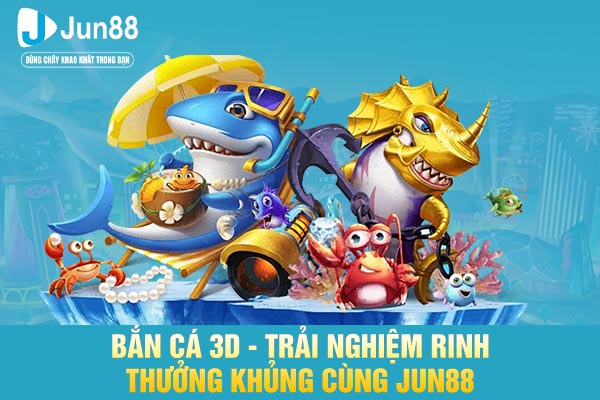 Bắn Cá 3D - Trải Nghiệm Rinh Thưởng Khủng Cùng JUN88