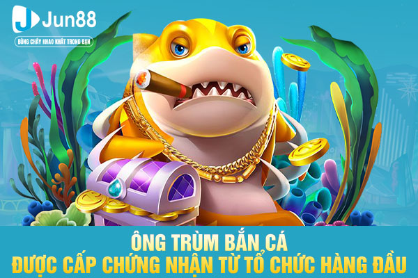 Ông Trùm bắn cá được cấp chứng nhận từ tổ chức hàng đầu