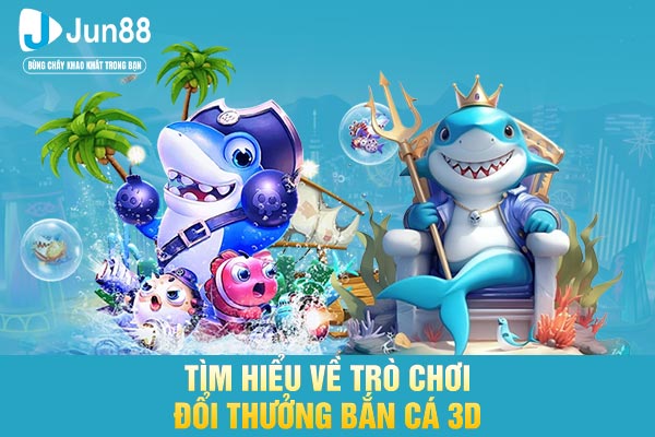 Tìm hiểu về trò chơi đổi thưởng bắn cá 3D